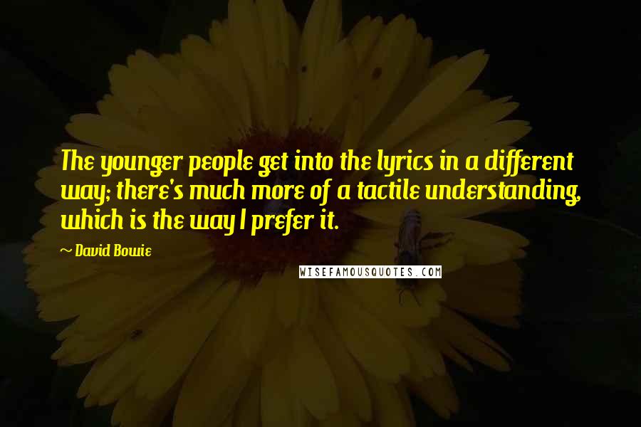 David Bowie Quotes: The younger people get into the lyrics in a different way; there's much more of a tactile understanding, which is the way I prefer it.