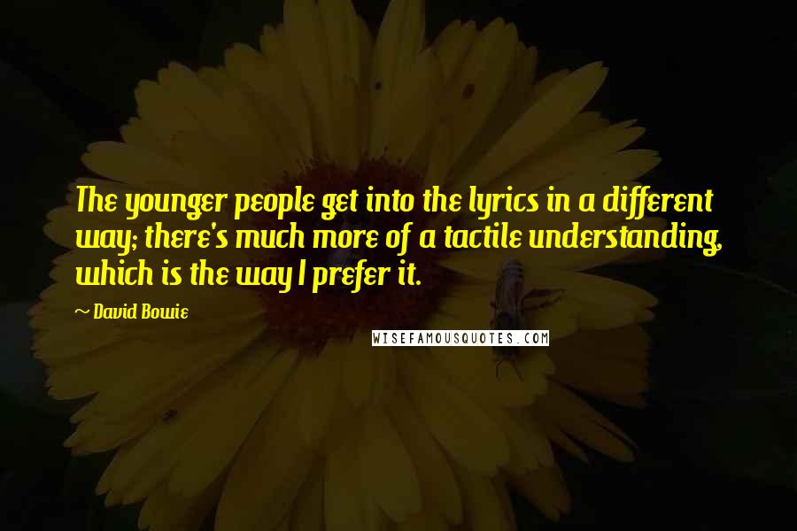 David Bowie Quotes: The younger people get into the lyrics in a different way; there's much more of a tactile understanding, which is the way I prefer it.
