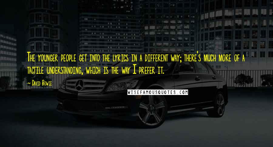 David Bowie Quotes: The younger people get into the lyrics in a different way; there's much more of a tactile understanding, which is the way I prefer it.