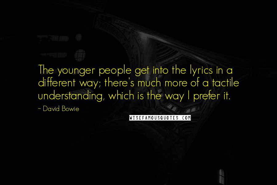 David Bowie Quotes: The younger people get into the lyrics in a different way; there's much more of a tactile understanding, which is the way I prefer it.