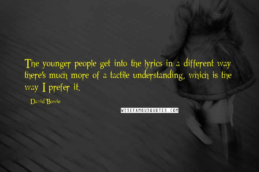 David Bowie Quotes: The younger people get into the lyrics in a different way; there's much more of a tactile understanding, which is the way I prefer it.