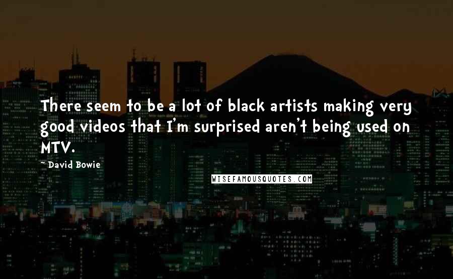 David Bowie Quotes: There seem to be a lot of black artists making very good videos that I'm surprised aren't being used on MTV.