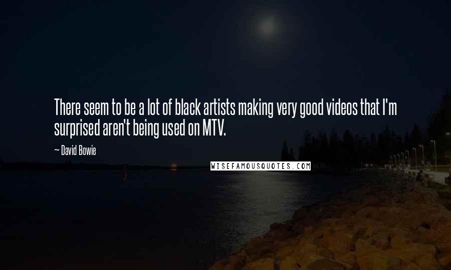 David Bowie Quotes: There seem to be a lot of black artists making very good videos that I'm surprised aren't being used on MTV.