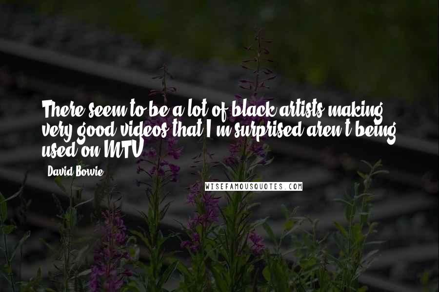 David Bowie Quotes: There seem to be a lot of black artists making very good videos that I'm surprised aren't being used on MTV.