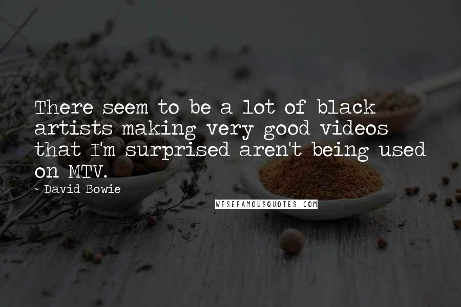 David Bowie Quotes: There seem to be a lot of black artists making very good videos that I'm surprised aren't being used on MTV.