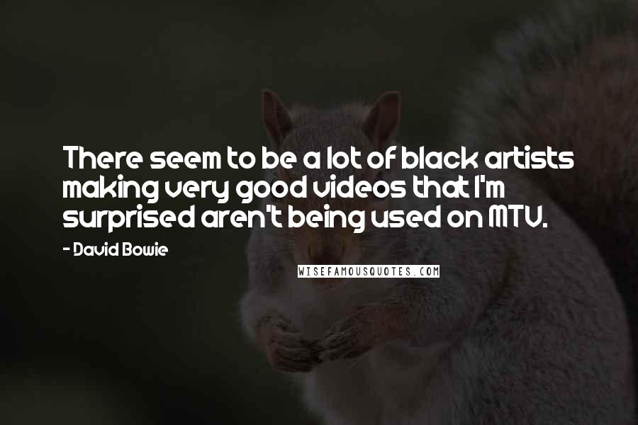 David Bowie Quotes: There seem to be a lot of black artists making very good videos that I'm surprised aren't being used on MTV.