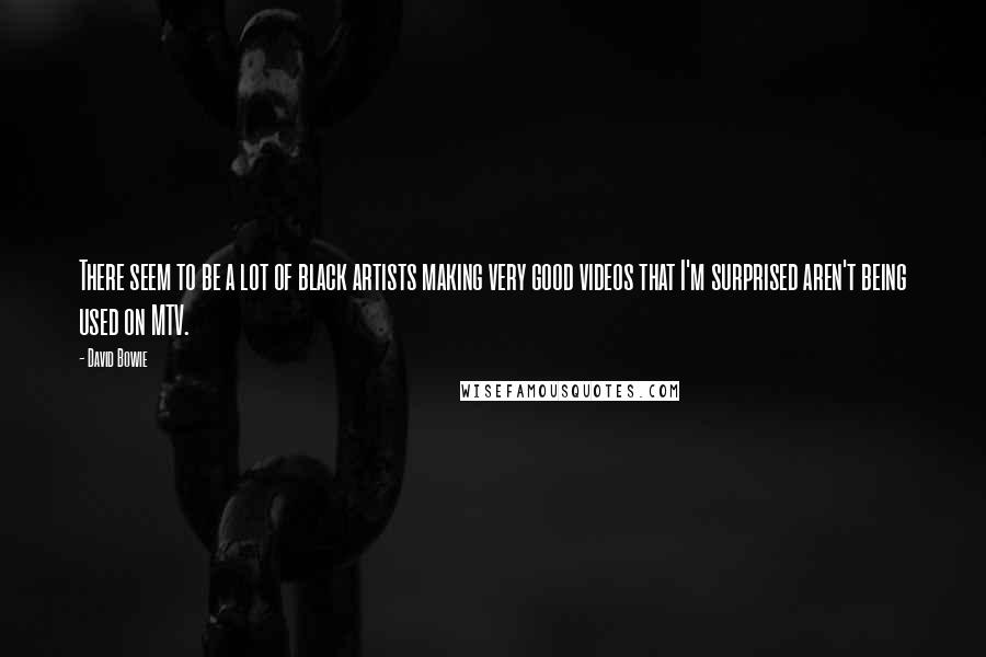 David Bowie Quotes: There seem to be a lot of black artists making very good videos that I'm surprised aren't being used on MTV.