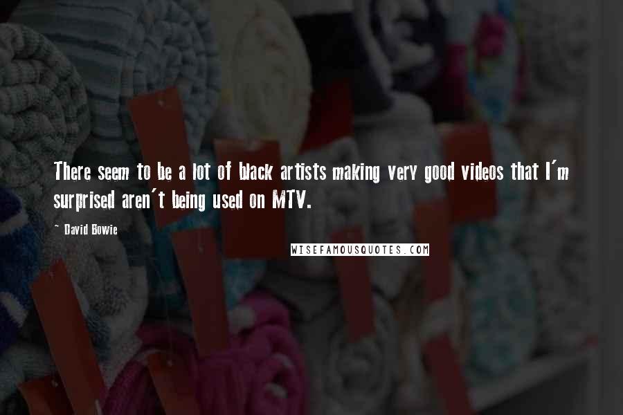 David Bowie Quotes: There seem to be a lot of black artists making very good videos that I'm surprised aren't being used on MTV.