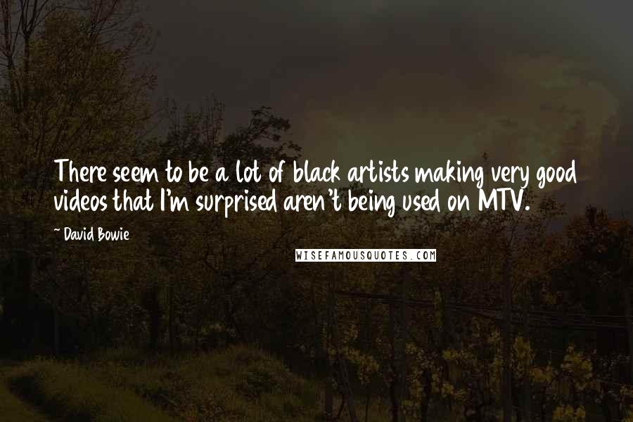 David Bowie Quotes: There seem to be a lot of black artists making very good videos that I'm surprised aren't being used on MTV.