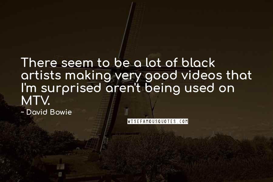 David Bowie Quotes: There seem to be a lot of black artists making very good videos that I'm surprised aren't being used on MTV.