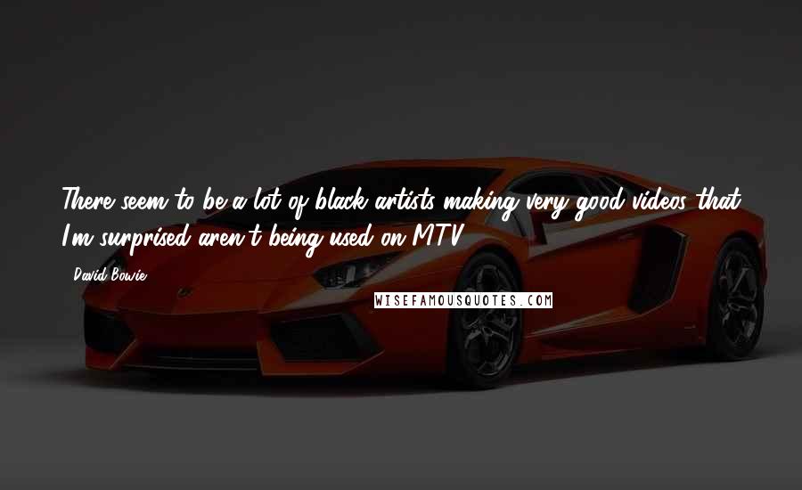 David Bowie Quotes: There seem to be a lot of black artists making very good videos that I'm surprised aren't being used on MTV.