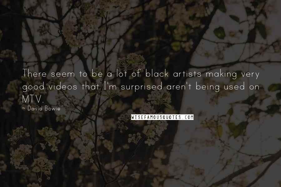 David Bowie Quotes: There seem to be a lot of black artists making very good videos that I'm surprised aren't being used on MTV.