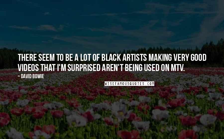 David Bowie Quotes: There seem to be a lot of black artists making very good videos that I'm surprised aren't being used on MTV.