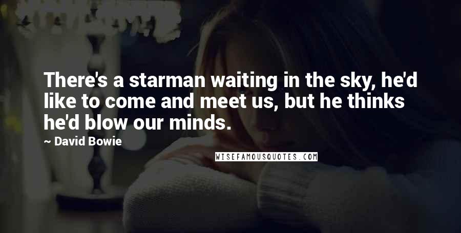 David Bowie Quotes: There's a starman waiting in the sky, he'd like to come and meet us, but he thinks he'd blow our minds.