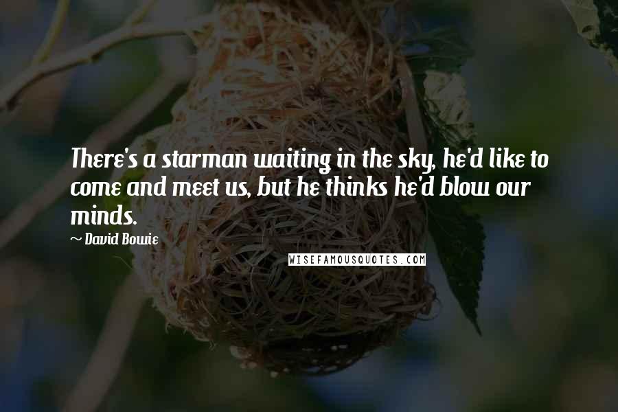 David Bowie Quotes: There's a starman waiting in the sky, he'd like to come and meet us, but he thinks he'd blow our minds.