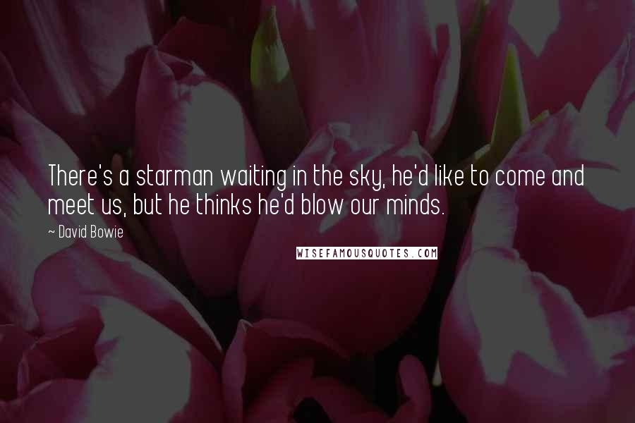 David Bowie Quotes: There's a starman waiting in the sky, he'd like to come and meet us, but he thinks he'd blow our minds.