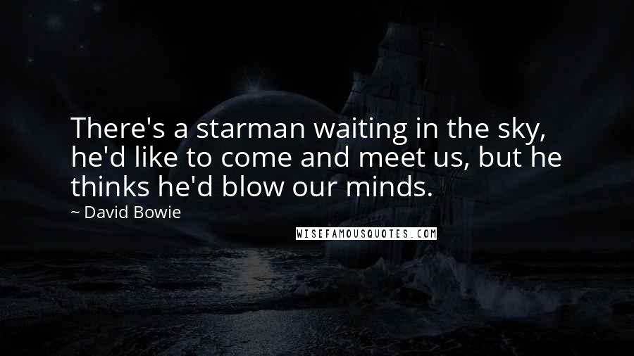 David Bowie Quotes: There's a starman waiting in the sky, he'd like to come and meet us, but he thinks he'd blow our minds.