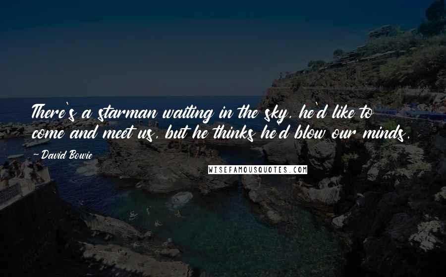 David Bowie Quotes: There's a starman waiting in the sky, he'd like to come and meet us, but he thinks he'd blow our minds.