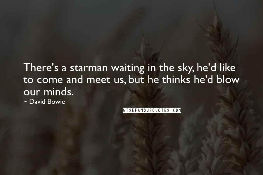 David Bowie Quotes: There's a starman waiting in the sky, he'd like to come and meet us, but he thinks he'd blow our minds.