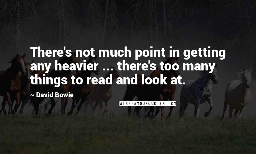 David Bowie Quotes: There's not much point in getting any heavier ... there's too many things to read and look at.