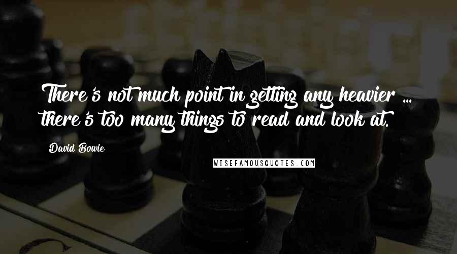 David Bowie Quotes: There's not much point in getting any heavier ... there's too many things to read and look at.