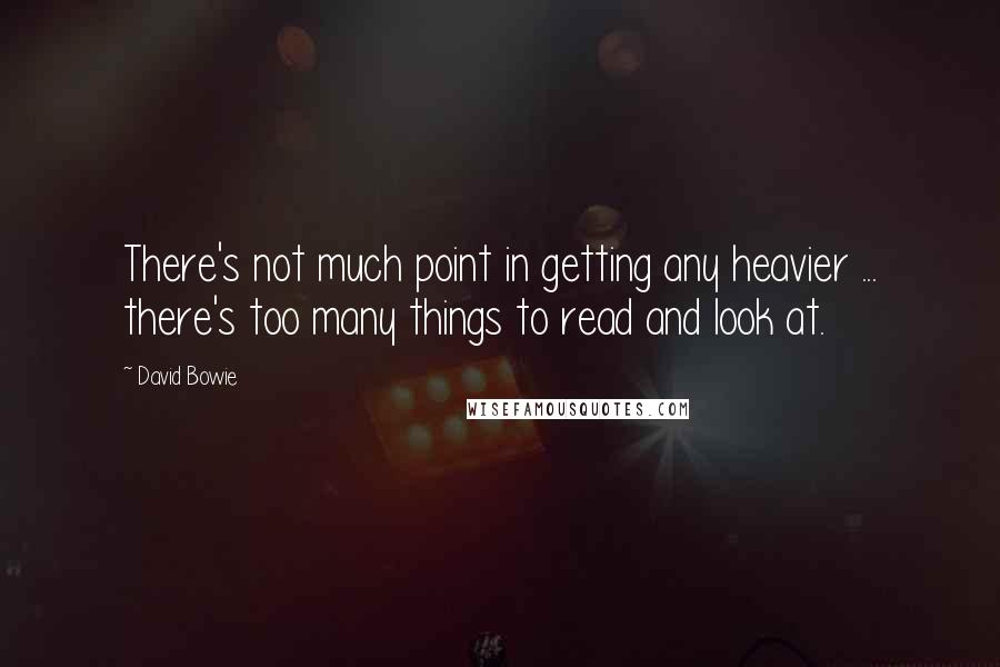 David Bowie Quotes: There's not much point in getting any heavier ... there's too many things to read and look at.