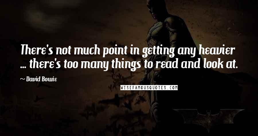 David Bowie Quotes: There's not much point in getting any heavier ... there's too many things to read and look at.