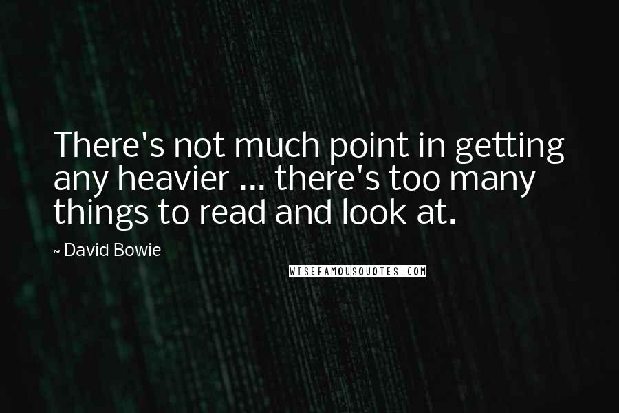 David Bowie Quotes: There's not much point in getting any heavier ... there's too many things to read and look at.