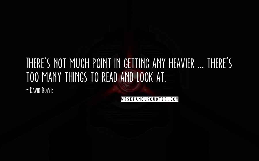 David Bowie Quotes: There's not much point in getting any heavier ... there's too many things to read and look at.