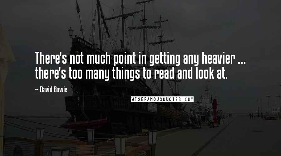 David Bowie Quotes: There's not much point in getting any heavier ... there's too many things to read and look at.