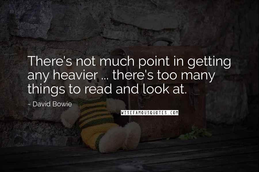 David Bowie Quotes: There's not much point in getting any heavier ... there's too many things to read and look at.