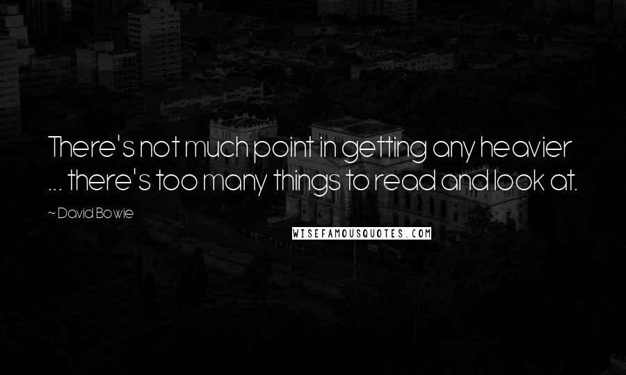 David Bowie Quotes: There's not much point in getting any heavier ... there's too many things to read and look at.