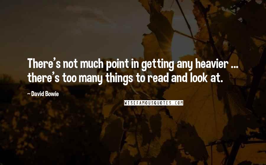 David Bowie Quotes: There's not much point in getting any heavier ... there's too many things to read and look at.