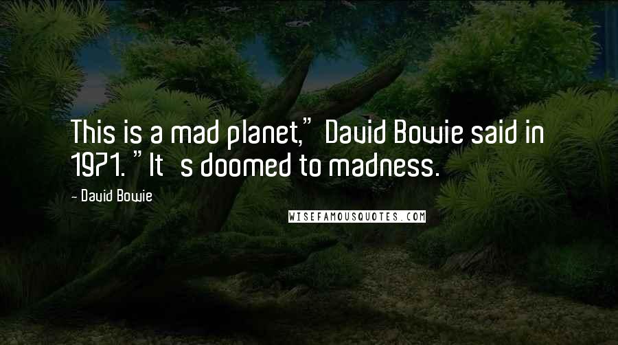 David Bowie Quotes: This is a mad planet," David Bowie said in 1971. "It's doomed to madness.