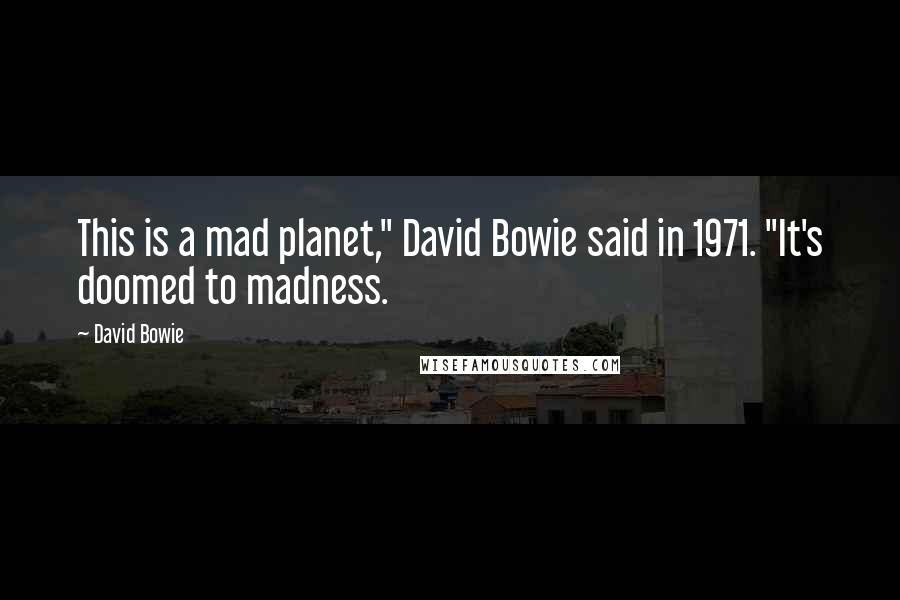 David Bowie Quotes: This is a mad planet," David Bowie said in 1971. "It's doomed to madness.