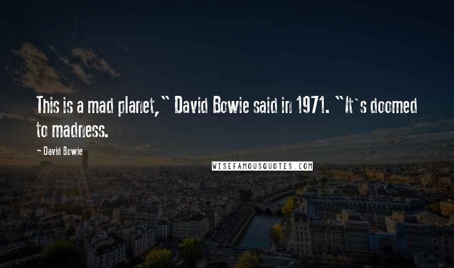 David Bowie Quotes: This is a mad planet," David Bowie said in 1971. "It's doomed to madness.