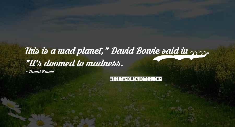 David Bowie Quotes: This is a mad planet," David Bowie said in 1971. "It's doomed to madness.