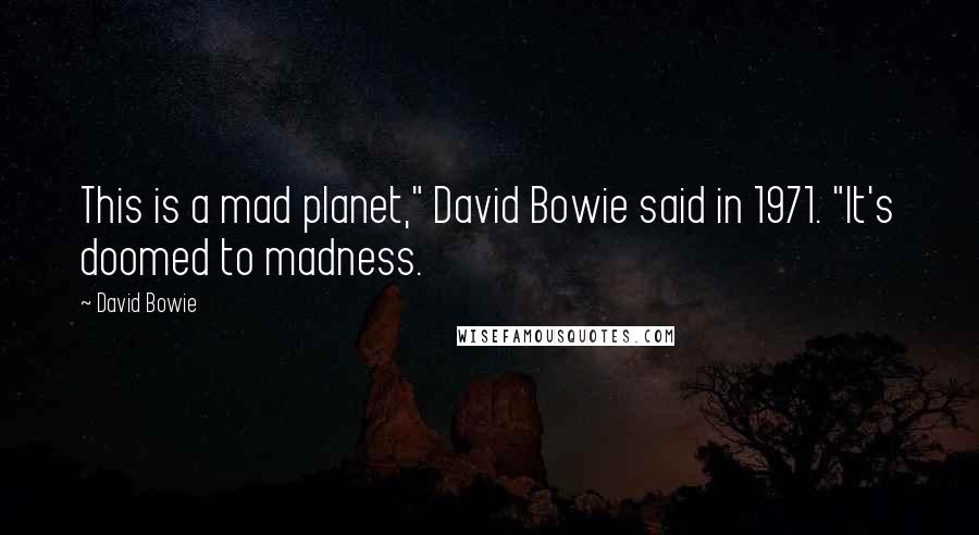 David Bowie Quotes: This is a mad planet," David Bowie said in 1971. "It's doomed to madness.