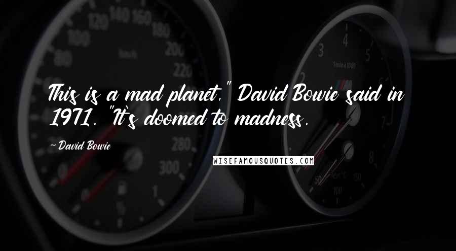 David Bowie Quotes: This is a mad planet," David Bowie said in 1971. "It's doomed to madness.