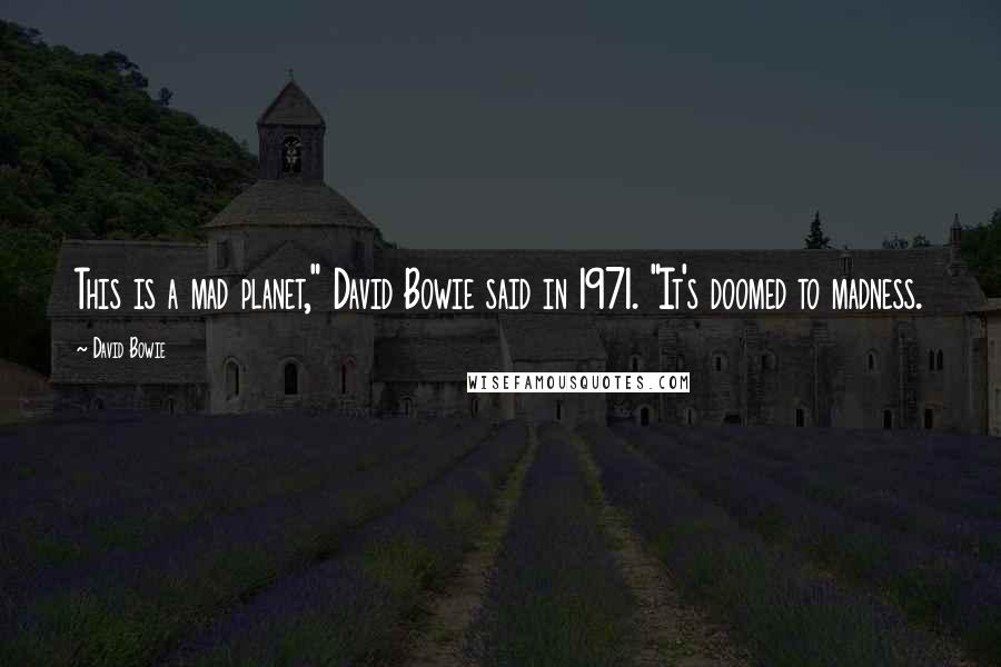 David Bowie Quotes: This is a mad planet," David Bowie said in 1971. "It's doomed to madness.