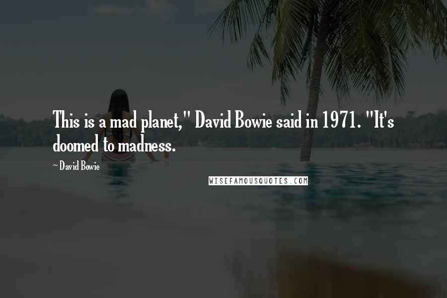 David Bowie Quotes: This is a mad planet," David Bowie said in 1971. "It's doomed to madness.