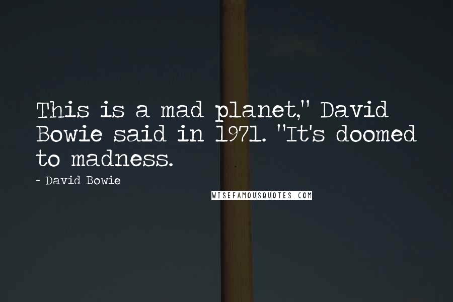 David Bowie Quotes: This is a mad planet," David Bowie said in 1971. "It's doomed to madness.