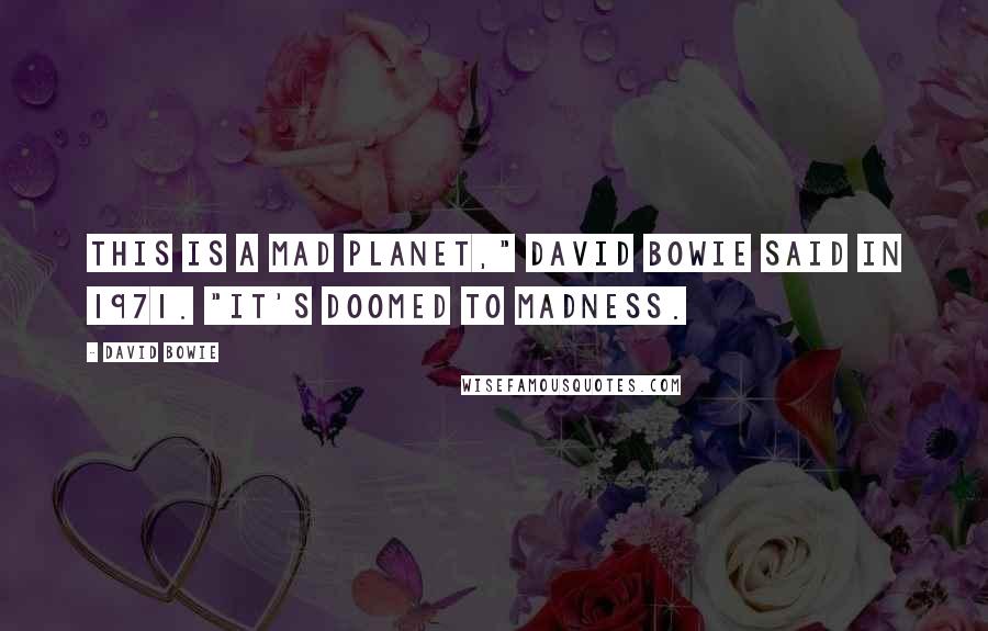 David Bowie Quotes: This is a mad planet," David Bowie said in 1971. "It's doomed to madness.