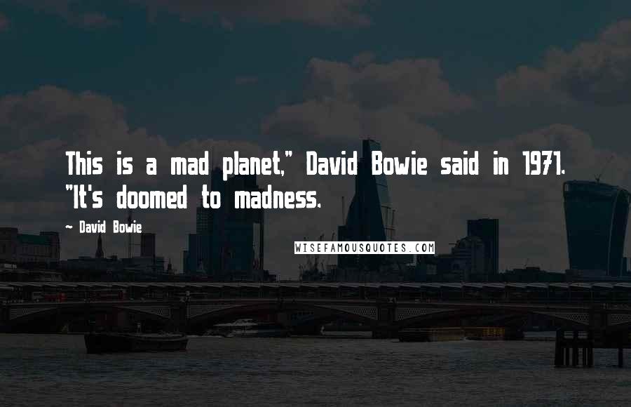 David Bowie Quotes: This is a mad planet," David Bowie said in 1971. "It's doomed to madness.