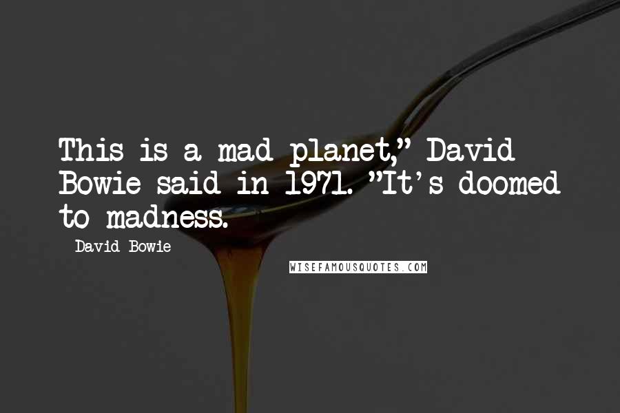 David Bowie Quotes: This is a mad planet," David Bowie said in 1971. "It's doomed to madness.