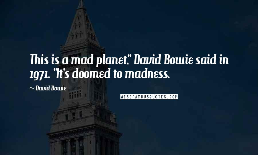 David Bowie Quotes: This is a mad planet," David Bowie said in 1971. "It's doomed to madness.