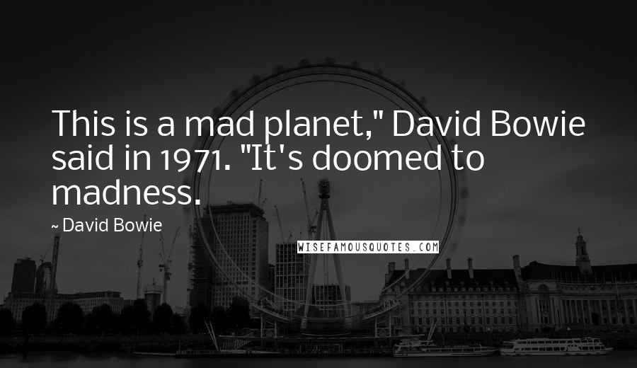 David Bowie Quotes: This is a mad planet," David Bowie said in 1971. "It's doomed to madness.