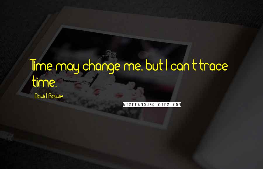 David Bowie Quotes: Time may change me, but I can't trace time.