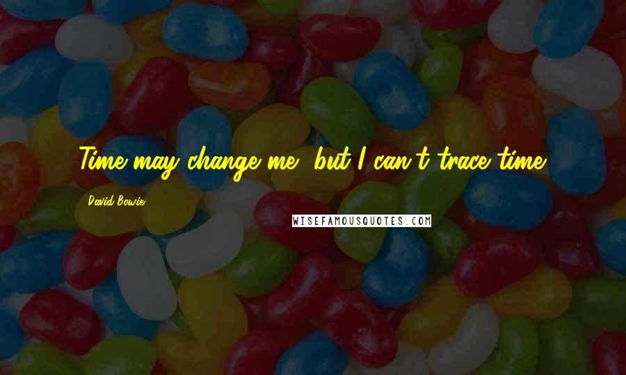 David Bowie Quotes: Time may change me, but I can't trace time.