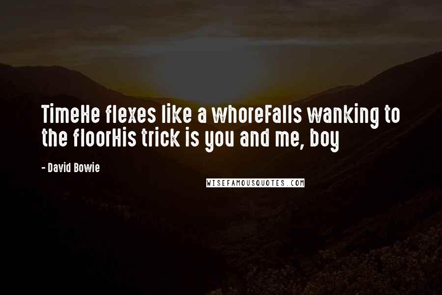 David Bowie Quotes: TimeHe flexes like a whoreFalls wanking to the floorHis trick is you and me, boy